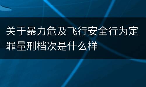 关于暴力危及飞行安全行为定罪量刑档次是什么样