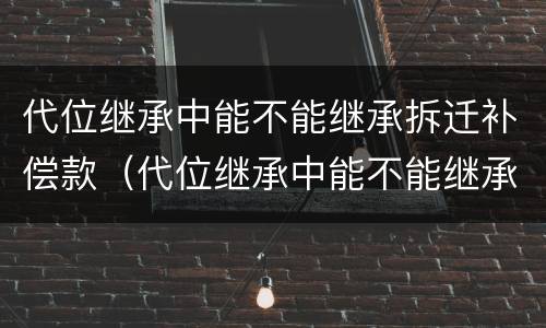 代位继承中能不能继承拆迁补偿款（代位继承中能不能继承拆迁补偿款的债务）