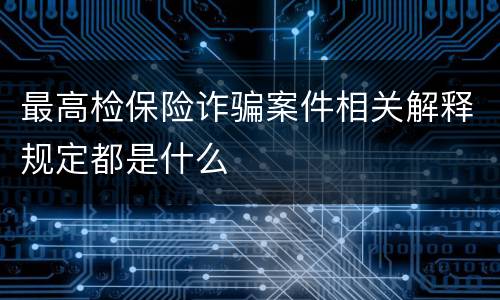 最高检保险诈骗案件相关解释规定都是什么