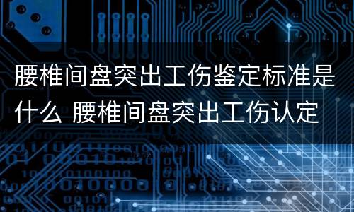 腰椎间盘突出工伤鉴定标准是什么 腰椎间盘突出工伤认定
