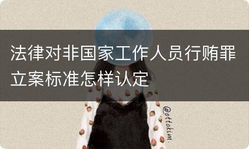 法律对非国家工作人员行贿罪立案标准怎样认定