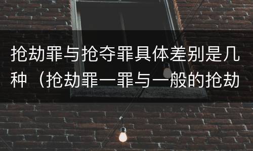 抢劫罪与抢夺罪具体差别是几种（抢劫罪一罪与一般的抢劫罪区别）