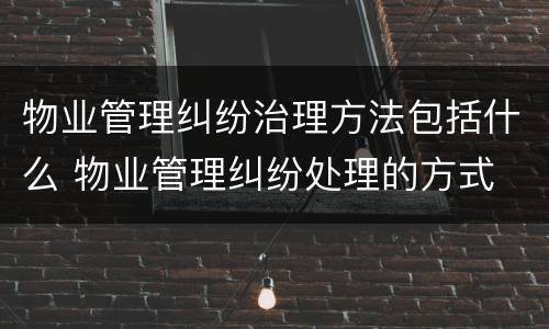 物业管理纠纷治理方法包括什么 物业管理纠纷处理的方式