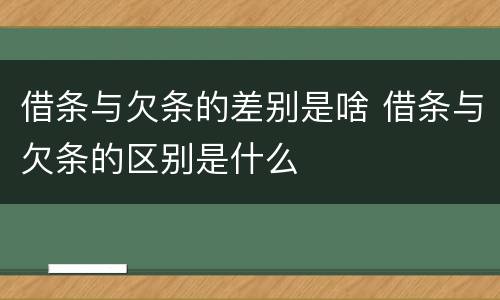 借条与欠条的差别是啥 借条与欠条的区别是什么