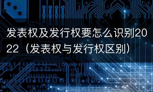 发表权及发行权要怎么识别2022（发表权与发行权区别）