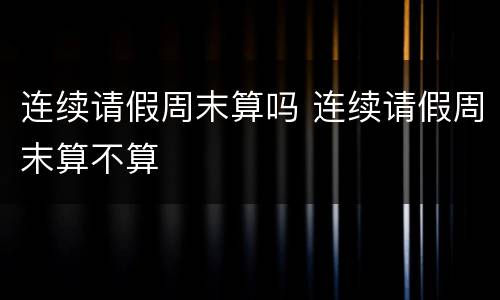 连续请假周末算吗 连续请假周末算不算
