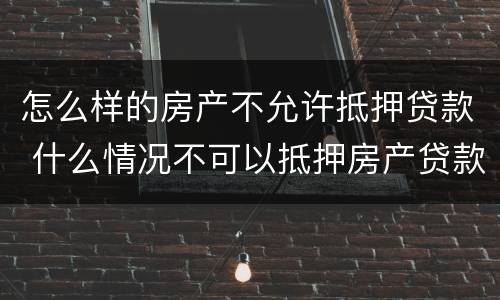 怎么样的房产不允许抵押贷款 什么情况不可以抵押房产贷款