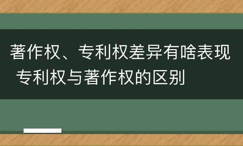 著作权、专利权差异有啥表现 专利权与著作权的区别