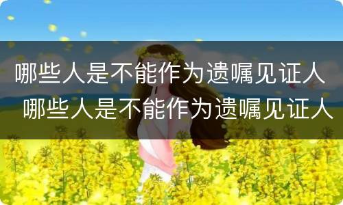 哪些人是不能作为遗嘱见证人 哪些人是不能作为遗嘱见证人?(