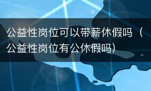 公益性岗位可以带薪休假吗（公益性岗位有公休假吗）