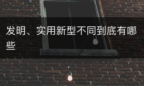 发明、实用新型不同到底有哪些