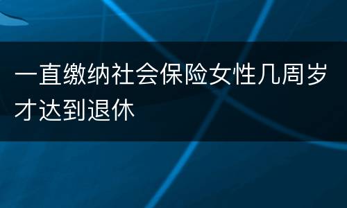 一直缴纳社会保险女性几周岁才达到退休