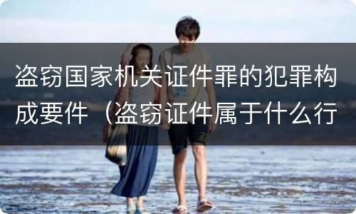 盗窃国家机关证件罪的犯罪构成要件（盗窃证件属于什么行为）