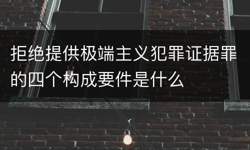 拒绝提供极端主义犯罪证据罪的四个构成要件是什么