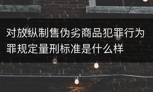 对放纵制售伪劣商品犯罪行为罪规定量刑标准是什么样