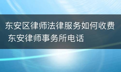 东安区律师法律服务如何收费 东安律师事务所电话