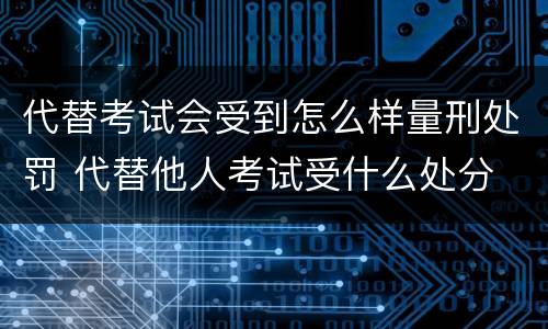 代替考试会受到怎么样量刑处罚 代替他人考试受什么处分