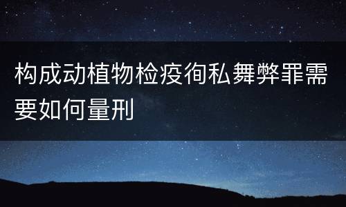 构成动植物检疫徇私舞弊罪需要如何量刑
