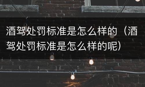 酒驾处罚标准是怎么样的（酒驾处罚标准是怎么样的呢）