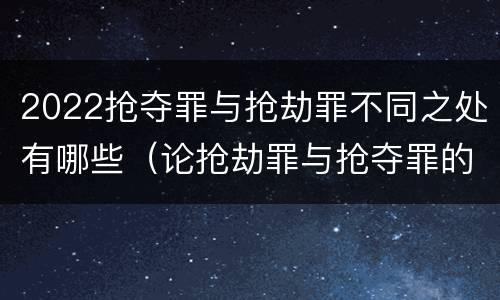 2022抢夺罪与抢劫罪不同之处有哪些（论抢劫罪与抢夺罪的界限）