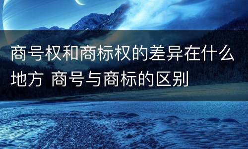 商号权和商标权的差异在什么地方 商号与商标的区别