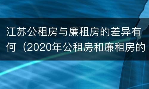 江苏公租房与廉租房的差异有何（2020年公租房和廉租房的区别）