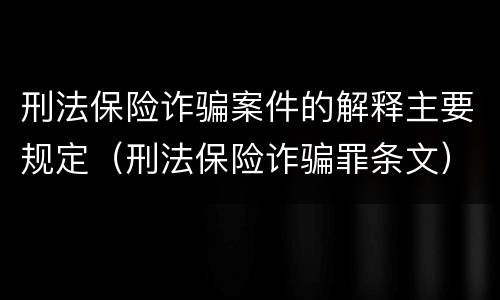 刑法保险诈骗案件的解释主要规定（刑法保险诈骗罪条文）