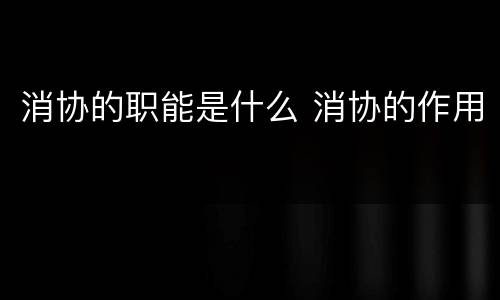 消协的职能是什么 消协的作用