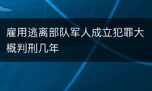 雇用逃离部队军人成立犯罪大概判刑几年