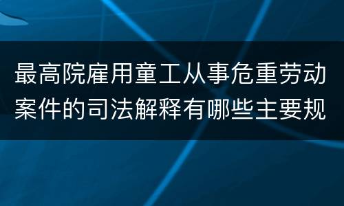 最高院雇用童工从事危重劳动案件的司法解释有哪些主要规定