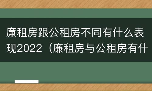 廉租房跟公租房不同有什么表现2022（廉租房与公租房有什么不同）