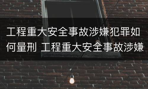 工程重大安全事故涉嫌犯罪如何量刑 工程重大安全事故涉嫌犯罪如何量刑的
