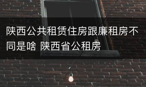 陕西公共租赁住房跟廉租房不同是啥 陕西省公租房