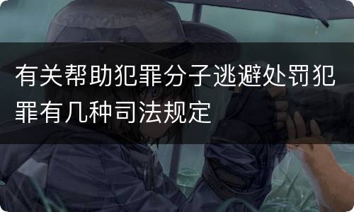 有关帮助犯罪分子逃避处罚犯罪有几种司法规定