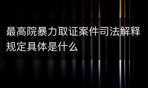 最高院暴力取证案件司法解释规定具体是什么