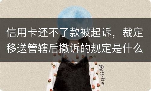 信用卡还不了款被起诉，裁定移送管辖后撤诉的规定是什么的