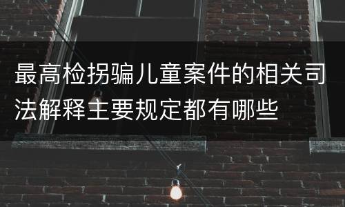最高检拐骗儿童案件的相关司法解释主要规定都有哪些