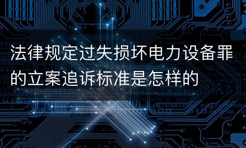 法律规定过失损坏电力设备罪的立案追诉标准是怎样的