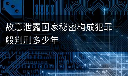 故意泄露国家秘密构成犯罪一般判刑多少年