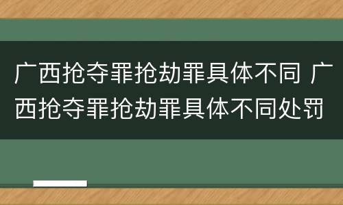 广西抢夺罪抢劫罪具体不同 广西抢夺罪抢劫罪具体不同处罚