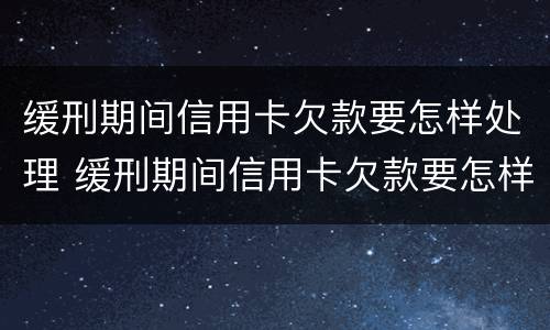 缓刑期间信用卡欠款要怎样处理 缓刑期间信用卡欠款要怎样处理呢