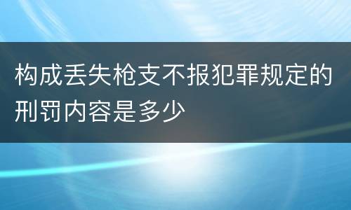 构成丢失枪支不报犯罪规定的刑罚内容是多少
