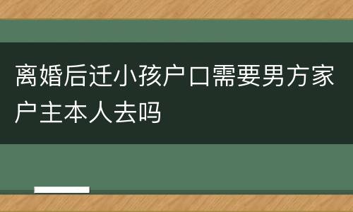 离婚后迁小孩户口需要男方家户主本人去吗