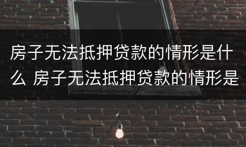 房子无法抵押贷款的情形是什么 房子无法抵押贷款的情形是什么意思