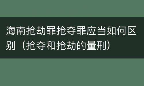 海南抢劫罪抢夺罪应当如何区别（抢夺和抢劫的量刑）