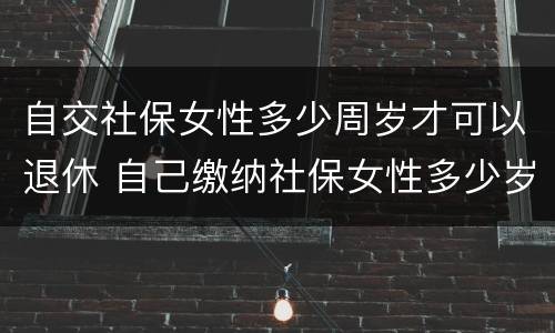 自交社保女性多少周岁才可以退休 自己缴纳社保女性多少岁可以领退休金
