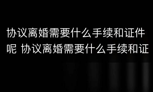 协议离婚需要什么手续和证件呢 协议离婚需要什么手续和证件呢图片
