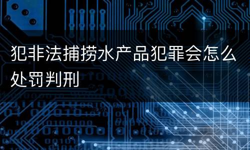 犯非法捕捞水产品犯罪会怎么处罚判刑