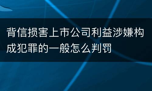 背信损害上市公司利益涉嫌构成犯罪的一般怎么判罚