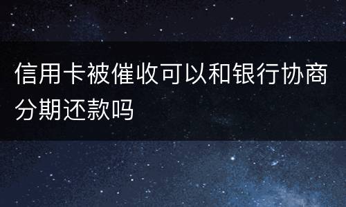 信用卡被催收可以和银行协商分期还款吗